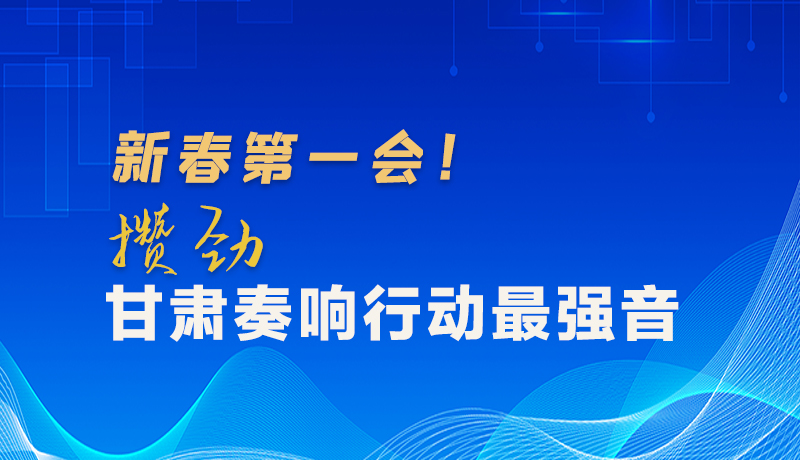 圖解|新春第一會！攢勁甘肅奏響行動最強(qiáng)音