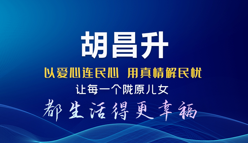 圖解|胡昌升：以愛(ài)心連民心 用真情解民憂(yōu) 讓每一個(gè)隴原兒女都生活得更幸福